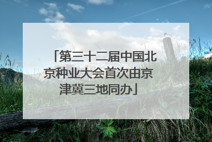 第三十二届中国北京种业大会首次由京津冀三地同办